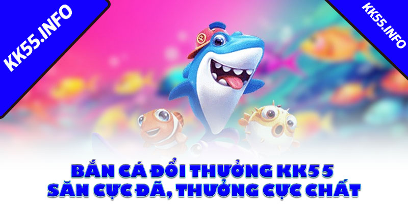 Bắn Cá Đổi Thưởng KK55 | Săn Cực Đã, Thưởng Cực Chất
