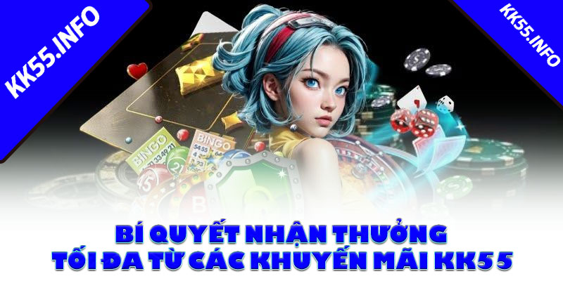 Bí quyết nhận thưởng tối đa từ các khuyến mãi KK55