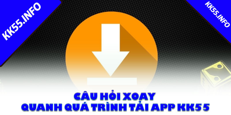Câu hỏi xoay quanh quá trình tải app KK55