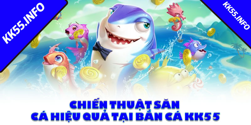 Chiến thuật săn cá hiệu quả tại bắn cá KK55