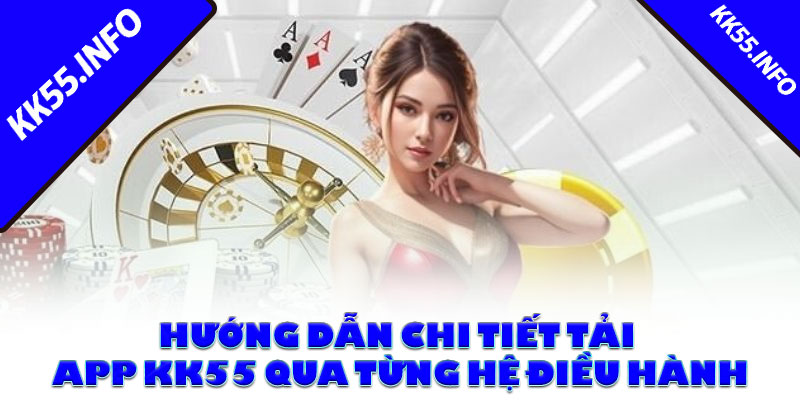 Hướng dẫn chi tiết tải app KK55 qua từng hệ điều hành