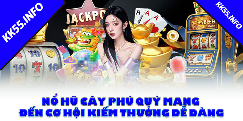 Nổ hũ cây phú quý KK55 mang đến cơ hội kiếm thưởng dễ dàng