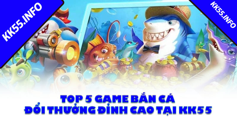Top 5 game bắn cá đổi thưởng đỉnh cao tại KK55