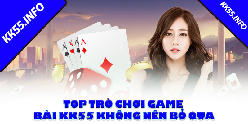 Top trò chơi game bài KK55 không nên bỏ qua